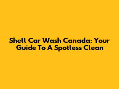 Shell Car Wash Canada: Your Guide To A Spotless Clean