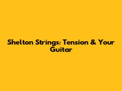Shelton Strings: Tension & Your Guitar