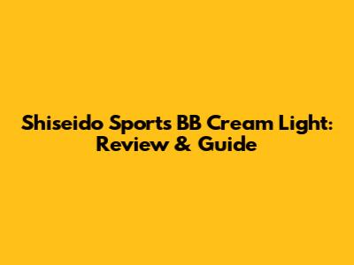 Shiseido Sports BB Cream Light: Review & Guide