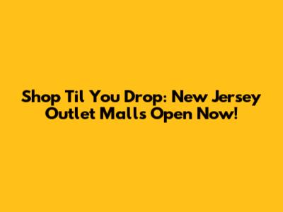 Shop 'Til You Drop: New Jersey Outlet Malls Open Now!
