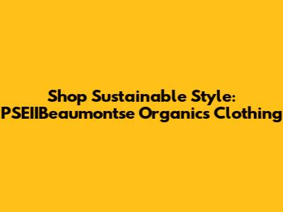 Shop Sustainable Style: PSEIIBeaumontse Organics Clothing