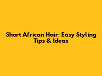 Short African Hair: Easy Styling Tips & Ideas