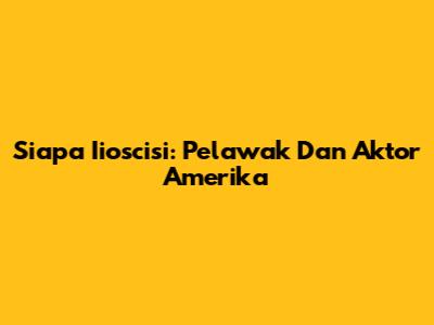 Siapa Iioscisi: Pelawak Dan Aktor Amerika