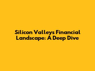 Silicon Valley's Financial Landscape: A Deep Dive