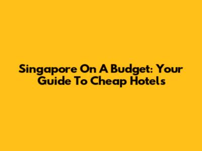 Singapore On A Budget: Your Guide To Cheap Hotels