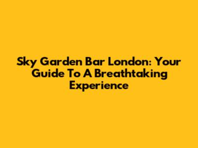 Sky Garden Bar London: Your Guide To A Breathtaking Experience