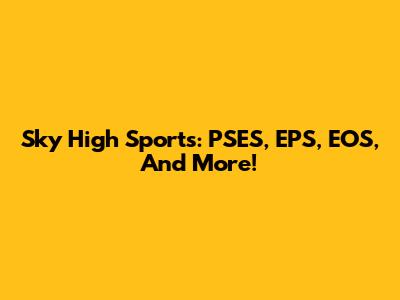 Sky High Sports: PSES, EPS, EOS, And More!