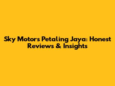 Sky Motors Petaling Jaya: Honest Reviews & Insights