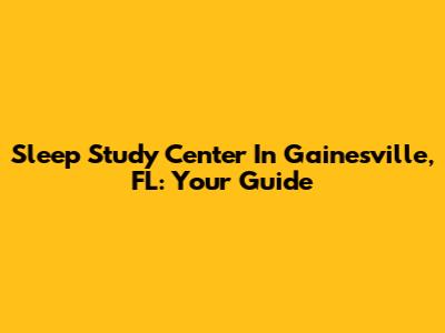 Sleep Study Center In Gainesville, FL: Your Guide