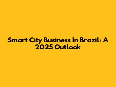 Smart City Business In Brazil: A 2025 Outlook