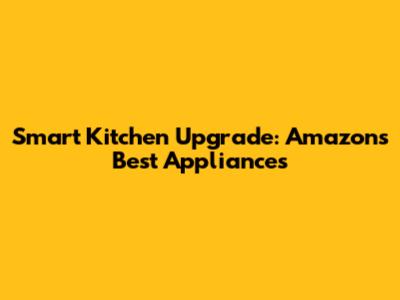 Smart Kitchen Upgrade: Amazon's Best Appliances