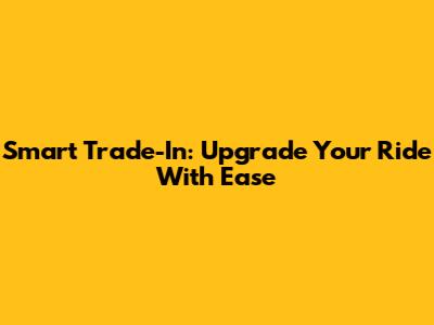 Smart Trade-In: Upgrade Your Ride With Ease