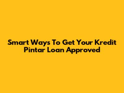 Smart Ways To Get Your Kredit Pintar Loan Approved