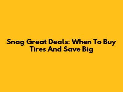 Snag Great Deals: When To Buy Tires And Save Big