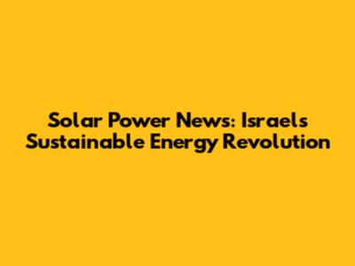 Solar Power News: Israel's Sustainable Energy Revolution