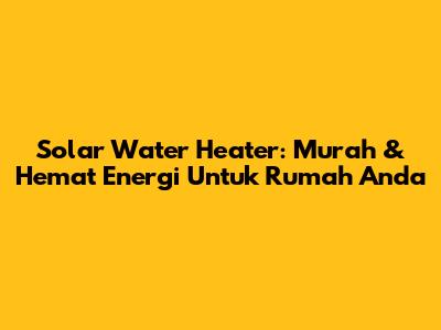 Solar Water Heater: Murah & Hemat Energi Untuk Rumah Anda