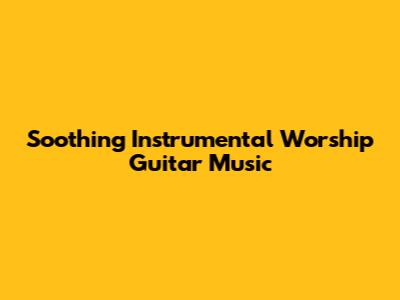 Soothing Instrumental Worship Guitar Music