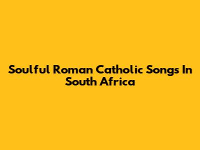 Soulful Roman Catholic Songs In South Africa