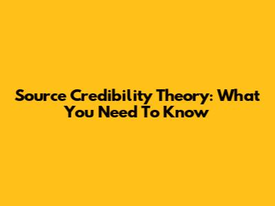 Source Credibility Theory: What You Need To Know
