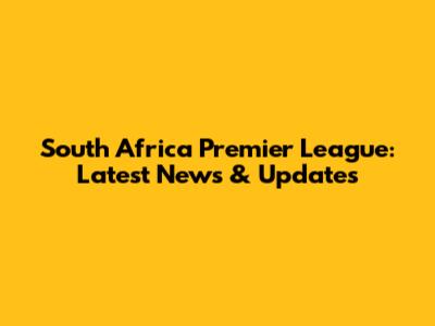 South Africa Premier League: Latest News & Updates
