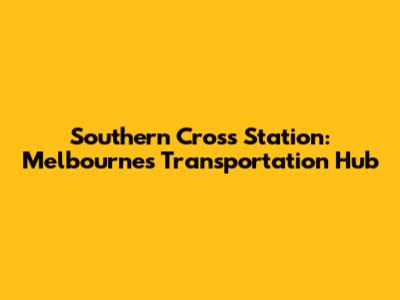 Southern Cross Station: Melbourne's Transportation Hub