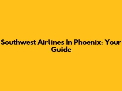 Southwest Airlines In Phoenix: Your Guide