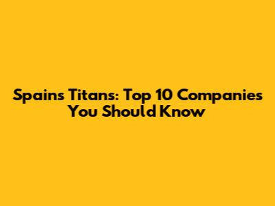 Spain's Titans: Top 10 Companies You Should Know