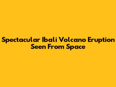 Spectacular Ibali Volcano Eruption Seen From Space