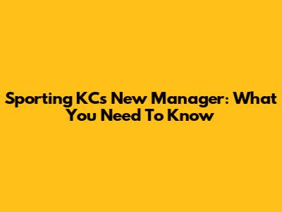 Sporting KC's New Manager: What You Need To Know