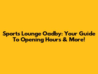 Sports Lounge Oadby: Your Guide To Opening Hours & More!