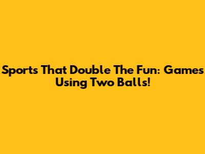 Sports That Double The Fun: Games Using Two Balls!