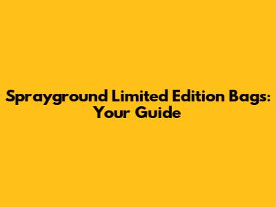 Sprayground Limited Edition Bags: Your Guide