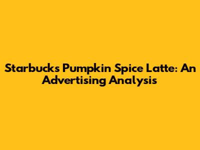 Starbucks Pumpkin Spice Latte: An Advertising Analysis