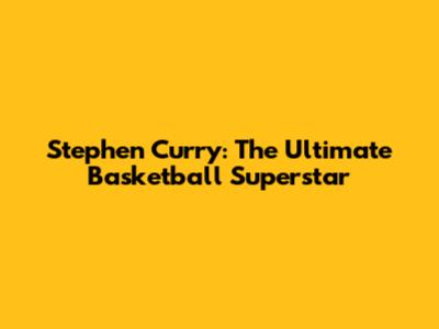 Stephen Curry: The Ultimate Basketball Superstar
