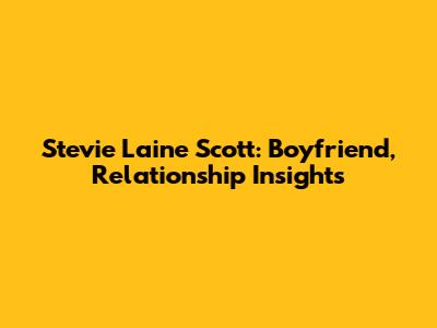 Stevie Laine Scott: Boyfriend, Relationship Insights