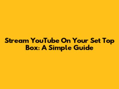 Stream YouTube On Your Set Top Box: A Simple Guide