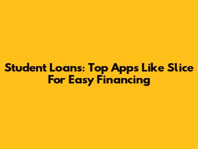 Student Loans: Top Apps Like Slice For Easy Financing