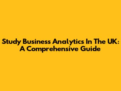 Study Business Analytics In The UK: A Comprehensive Guide