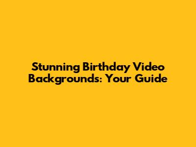 Stunning Birthday Video Backgrounds: Your Guide