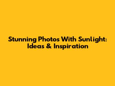 Stunning Photos With Sunlight: Ideas & Inspiration