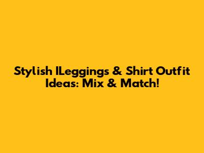 Stylish ILeggings & Shirt Outfit Ideas: Mix & Match!