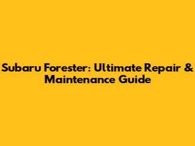 Subaru Forester: Ultimate Repair & Maintenance Guide