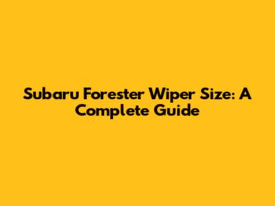 Subaru Forester Wiper Size: A Complete Guide
