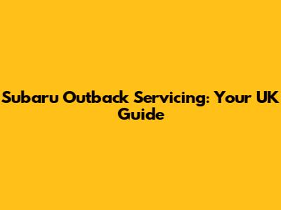 Subaru Outback Servicing: Your UK Guide