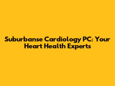 Suburbanse Cardiology PC: Your Heart Health Experts