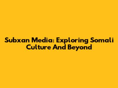 Subxan Media: Exploring Somali Culture And Beyond