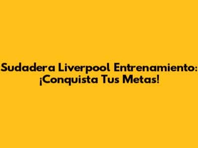 Sudadera Liverpool Entrenamiento: ¡Conquista Tus Metas!