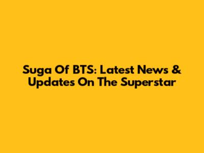 Suga Of BTS: Latest News & Updates On The Superstar