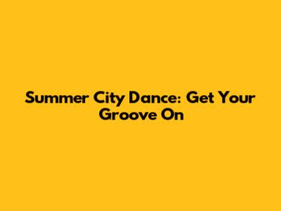 Summer City Dance: Get Your Groove On