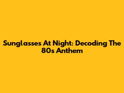 Sunglasses At Night: Decoding The 80s Anthem